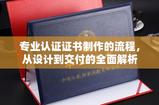望谟专业认证证书制作的流程，从设计到交付的全面解析