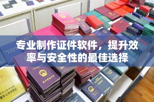 甘肃专业制作证件软件，提升效率与安全性的最佳选择